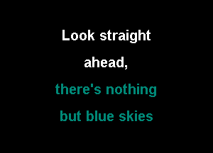 Look straight

ahead,

there's nothing

but blue skies