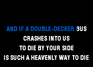 AND IF A DOUBLE-DECKER BUS
CRASHES INTO US
TO DIE BY YOUR SIDE
IS SUCH A HEAVEHLY WAY TO DIE