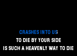 CRASHES INTO US
TO DIE BY YOUR SIDE
IS SUCH A HEAVEHLY WAY TO DIE