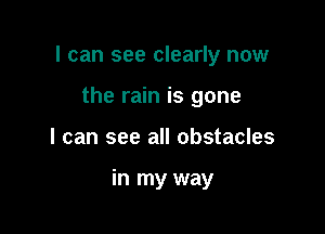 I can see clearly now

the rain is gone
I can see all obstacles

in my way