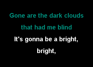 Gone are the dark clouds

that had me blind

It's gonna be a bright,
bright,