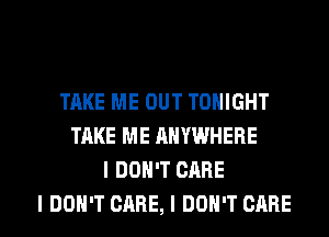TAKE ME OUT TONIGHT
TAKE ME ANYWHERE
I DON'T CARE

I DON'T CARE, I DON'T CARE l