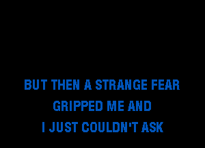 BUT THEN A STRANGE FEAR
GRIPPED ME AND
I JUST COULDN'T ASK