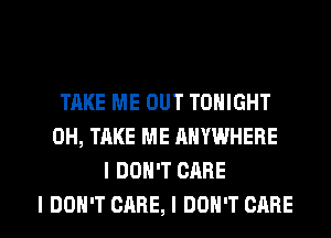 TAKE ME OUT TONIGHT
0H, TAKE ME ANYWHERE
I DON'T CARE

I DON'T CARE, I DON'T CARE l