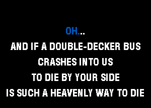 0H...
AND IF A DOUBLE-DECKER BUS
CRASHES INTO US
TO DIE BY YOUR SIDE
IS SUCH A HEAVEHLY WAY TO DIE