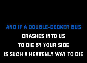 AND IF A DOUBLE-DECKER BUS
CRASHES INTO US
TO DIE BY YOUR SIDE
IS SUCH A HEAVEHLY WAY TO DIE