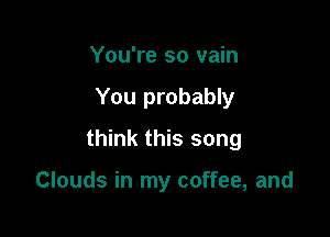 You're so vain

You probably

think this song

Clouds in my coffee, and