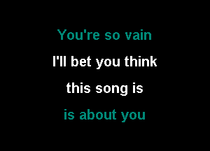 You're so vain
I'll bet you think

this song is

is about you