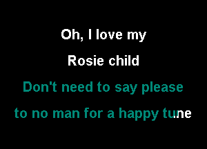 Oh, I love my
Rosie child

Don't need to say please

to no man for a happy tune