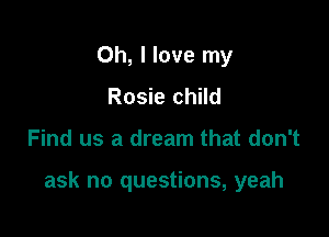 Oh, I love my
Rosie child

Find us a dream that don't

ask no questions, yeah