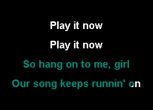 Play it now

Play it now

So hang on to me, girl

Our song keeps runnin' on