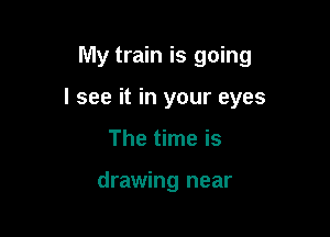 My train is going

I see it in your eyes

The time is

drawing near