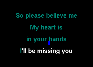 So please believe me
My heart is

in your Ipands

I'll be missing you