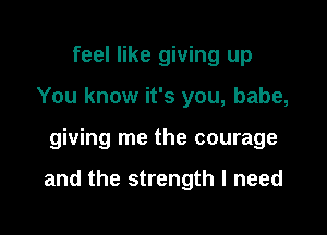 feel like giving up
You know it's you, babe,

giving me the courage

and the strength I need