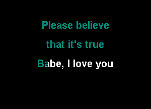 Please believe

that it's true

Babe, I love you