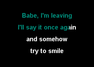 Babe, I'm leaving

I'll say it once again

and somehow

try to smile