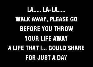 LA ..... LA-LA .....

WALK AWAY, PLEASE GO
BEFORE YOU THROW
YOUR LIFE AWAY
A LIFE THAT I... COULD SHARE
FOR JUST A DAY