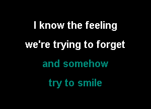 I know the feeling

we're trying to forget

and somehow

try to smile