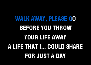WALK AWAY, PLEASE GO
BEFORE YOU THROW
YOUR LIFE AWAY
A LIFE THAT I... COULD SHARE
FOR JUST A DAY