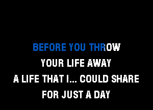 BEFORE YOU THROW
YOUR LIFE AWAY
A LIFE THAT I... COULD SHARE
FOR JUST A DAY