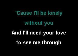 'Cause I'll be lonely

without you

And I'll need your love

to see me through