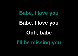 Babe, I love you

Babe, I love you
Ooh, babe

I'll be missing you