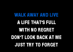 WALK AWAY MID LIVE
A LIFE THAT'S FULL
WITH NO REGRET
DON'T LOOK BACK AT ME
JUST TRY TO FORGET