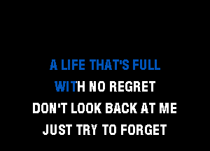 A LIFE THAT'S FULL
WITH NO REGRET
DON'T LOOK BACK AT ME
JUST TRY TO FORGET