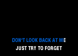 DON'T LOOK BACK AT ME
JUST TRY TO FORGET