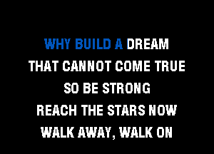 WHY BUILD R DREAM
THAT CANNOT COME TRUE
SO BE STRONG
REACH THE STARS HOW
WALK AWAY, WALK 0N