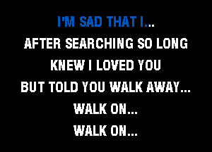 I'M SAD THAT I...
AFTER SEARCHING SO LONG
KNEW I LOVED YOU
BUT TOLD YOU WALK AWAY...
WALK 0H...

WALK 0H...