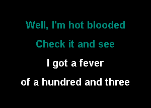 Well, I'm hot blooded

Check it and see

I got a fever

of a hundred and three