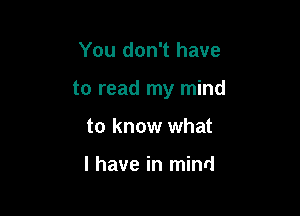 You don't have

to read my mind

to know what

I have in mind