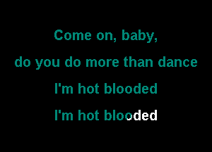 Come on, baby,

do you do more than dance

I'm hot blooded
I'm hot blooded