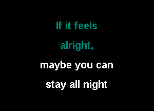 If it feels
alright,

maybe you can

stay all night