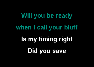 Will you be ready

when I call your bluff
Is my timing right

Did you save