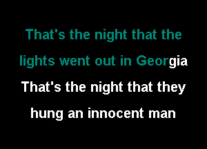 That's the night that the
lights went out in Georgia
That's the night that they

hung an innocent man