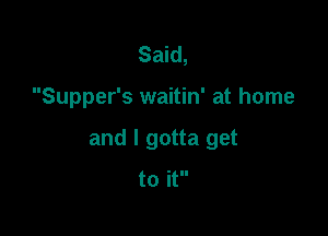 Said,

Supper's waitin' at home

and I gotta get

to it