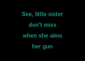 See, little sister
don't miss

when she aims

her gun