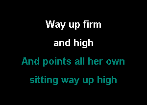 Way up firm
and high

And points all her own

sitting way up high