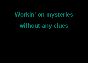 Workin' on mysteries

without any clues