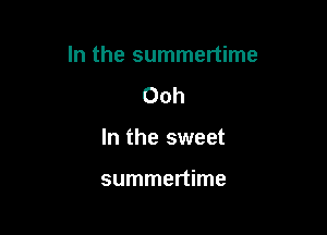 In the summertime

Ooh
In the sweet

summertime