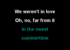 We weren't in love

Oh, no, far from it

In the sweet

summertime