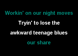 Workin' on our night moves

Tryin' to lose the

awkward teenage blues

our share