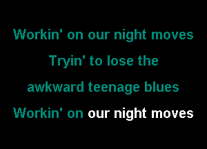 Workin' on our night moves
Tryin' to lose the
awkward teenage blues

Workin' on our night moves