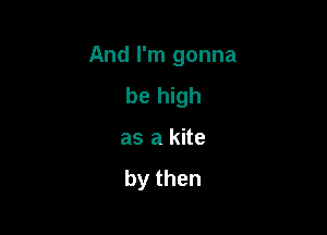 And I'm gonna

be high
as a kite

by then