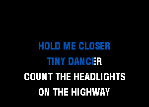 HOLD ME CLOSER

TINY DANCER
COUNT THE HEADLIGHTS
ON THE HIGHWAY