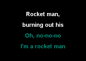 Rocket man,

burning out his

Oh, no-no-no

I'm a rocket man