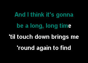 And I think it's gonna

be a long, long time

'til touch down brings me

'round again to find