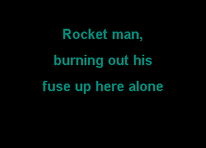 Rocket man,

burning out his

fuse up here alone